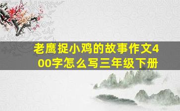 老鹰捉小鸡的故事作文400字怎么写三年级下册