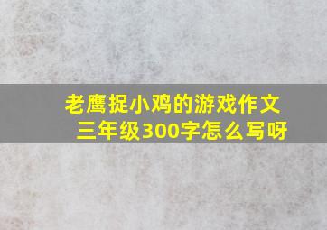 老鹰捉小鸡的游戏作文三年级300字怎么写呀