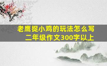 老鹰捉小鸡的玩法怎么写二年级作文300字以上