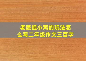 老鹰捉小鸡的玩法怎么写二年级作文三百字