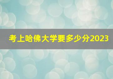 考上哈佛大学要多少分2023