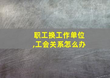 职工换工作单位,工会关系怎么办