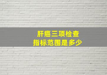 肝癌三项检查指标范围是多少