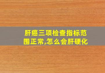 肝癌三项检查指标范围正常,怎么会肝硬化