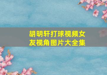 胡明轩打球视频女友视角图片大全集