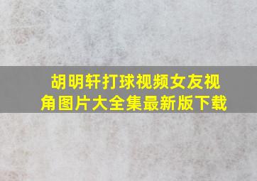 胡明轩打球视频女友视角图片大全集最新版下载