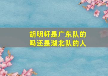 胡明轩是广东队的吗还是湖北队的人