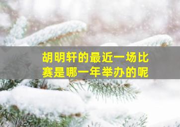 胡明轩的最近一场比赛是哪一年举办的呢