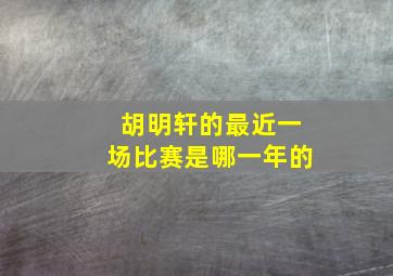 胡明轩的最近一场比赛是哪一年的