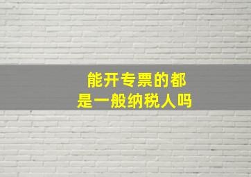 能开专票的都是一般纳税人吗