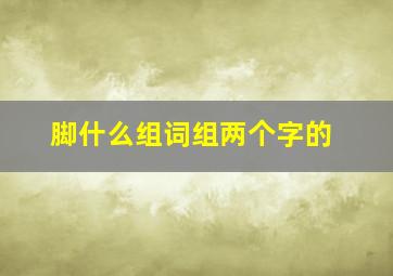 脚什么组词组两个字的