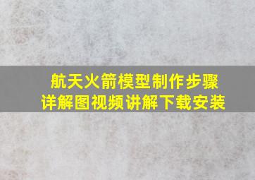 航天火箭模型制作步骤详解图视频讲解下载安装