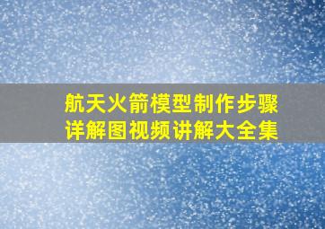 航天火箭模型制作步骤详解图视频讲解大全集