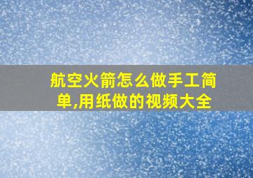 航空火箭怎么做手工简单,用纸做的视频大全