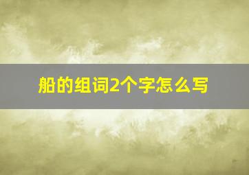 船的组词2个字怎么写