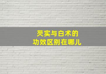 芡实与白术的功效区别在哪儿