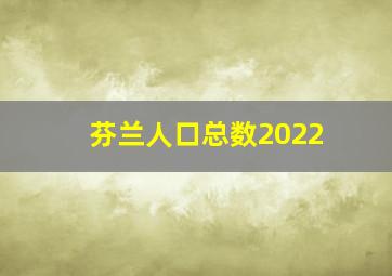 芬兰人口总数2022