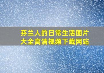 芬兰人的日常生活图片大全高清视频下载网站