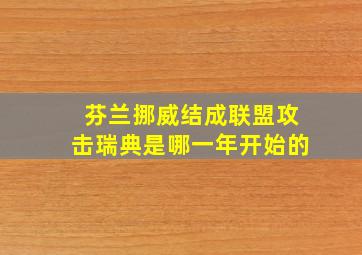 芬兰挪威结成联盟攻击瑞典是哪一年开始的