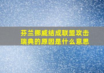 芬兰挪威结成联盟攻击瑞典的原因是什么意思