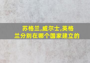 苏格兰,威尔士,英格兰分别在哪个国家建立的