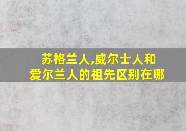 苏格兰人,威尔士人和爱尔兰人的祖先区别在哪