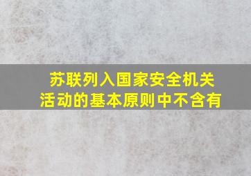 苏联列入国家安全机关活动的基本原则中不含有