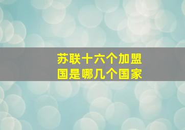 苏联十六个加盟国是哪几个国家