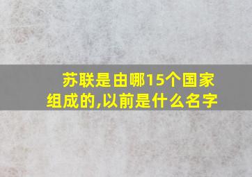 苏联是由哪15个国家组成的,以前是什么名字