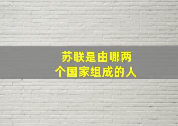 苏联是由哪两个国家组成的人