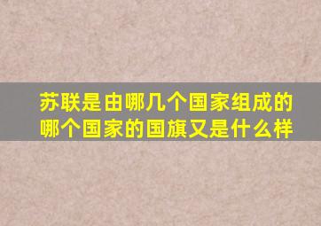 苏联是由哪几个国家组成的哪个国家的国旗又是什么样