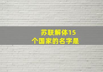 苏联解体15个国家的名字是