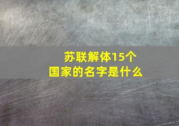 苏联解体15个国家的名字是什么