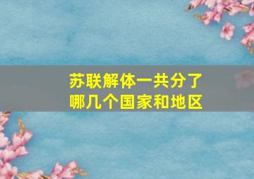 苏联解体一共分了哪几个国家和地区