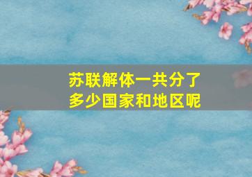 苏联解体一共分了多少国家和地区呢