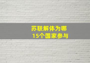 苏联解体为哪15个国家参与