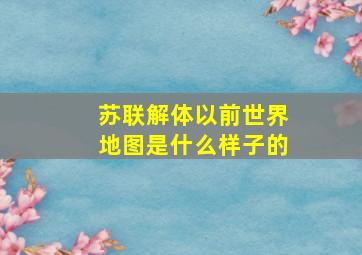 苏联解体以前世界地图是什么样子的