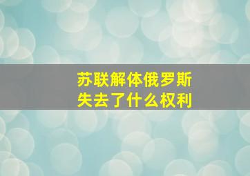 苏联解体俄罗斯失去了什么权利