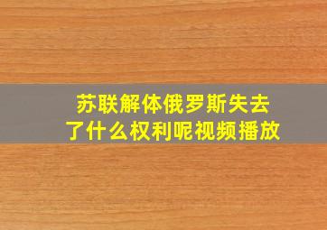 苏联解体俄罗斯失去了什么权利呢视频播放