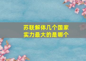 苏联解体几个国家实力最大的是哪个