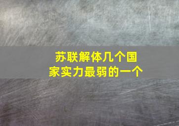 苏联解体几个国家实力最弱的一个