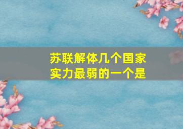 苏联解体几个国家实力最弱的一个是