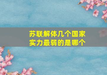 苏联解体几个国家实力最弱的是哪个