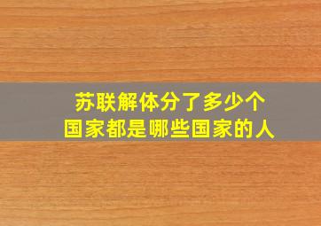 苏联解体分了多少个国家都是哪些国家的人