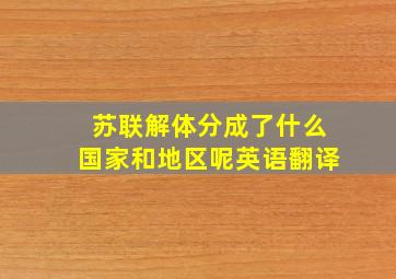 苏联解体分成了什么国家和地区呢英语翻译