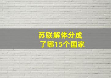 苏联解体分成了哪15个国家