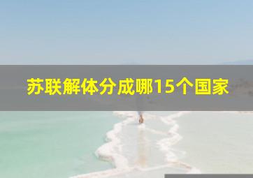 苏联解体分成哪15个国家