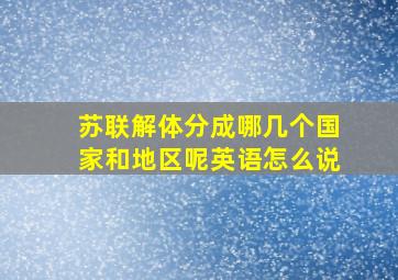 苏联解体分成哪几个国家和地区呢英语怎么说