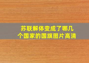 苏联解体变成了哪几个国家的国旗图片高清