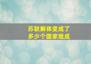 苏联解体变成了多少个国家组成